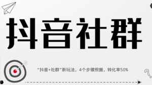 抖音运营实战,小白轻松玩转“抖音+社群”新玩法,4个步骤照搬,转化率50%-56课堂