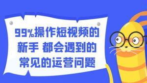 抖音号运营实战,99%操作短视频的新手都会遇到的常见运营问题-56课堂