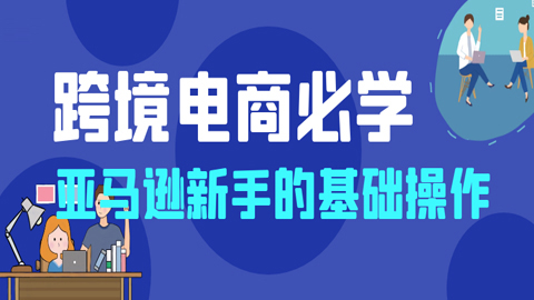 跨境电商必学：亚马逊新手的基础操作（1-3）-56课堂