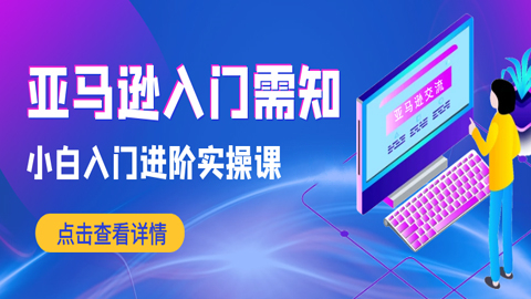 亚马逊入门需知：小白入门进阶实操课（1-4）-56课堂