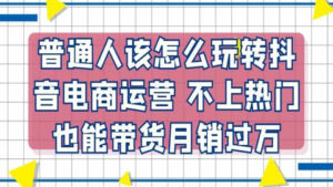 普通人该怎么玩转抖音电商运营,不上热门也能带货月销过万!-56课堂