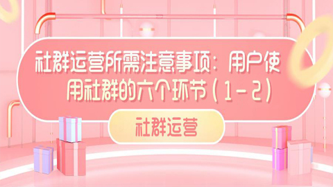 社群运营所需注意事项：用户使用社群的六个环节（1-2）-56课堂
