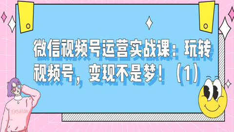 微信视频号运营实战课：玩转视频号，变现不是梦！（1）-56课堂