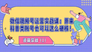 微信视频号运营实战课:原来科普类账号也可以这么硬核!(1)-56课堂