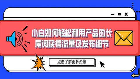 引流大揭秘：小白如何轻松利用产品的长尾词获得流量及发布细节-56课堂