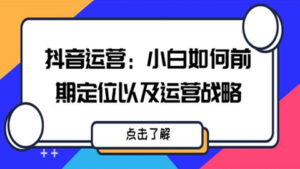 抖音运营实战:小白如何前期定位以及运营战略-56课堂