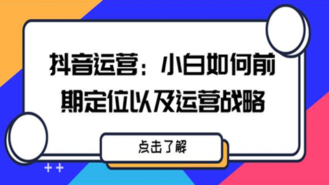 抖音运营实战：小白如何前期定位以及运营战略-56课堂