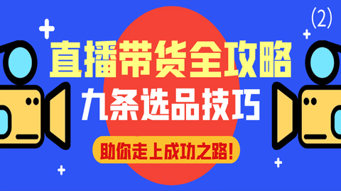 直播带货全攻略：九条选品技巧助你走上成功之路！（2）-56课堂