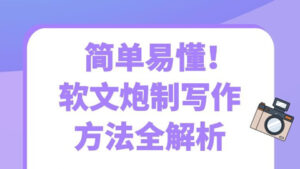 好文案的实战套路:简单易懂!软文炮制写作法全解析-56课堂