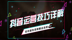抖音运营技巧详解:如何避免视频搬运违规?-56课堂