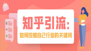 知乎引流实操训练:如何挖掘自己行业的关键?-56课堂