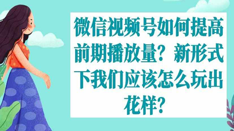 微信视频号如何提高前期播放量？新形式下我们应该怎么玩出花样？-56课堂