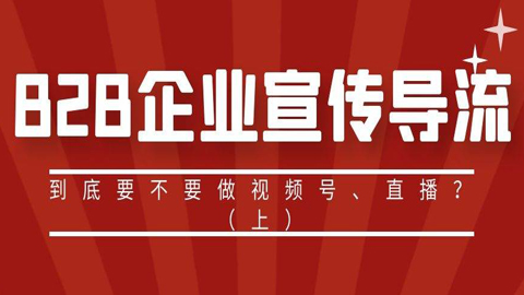 引流变现大揭秘：B2B企业宣传导流，到底要不要做视频号（上）-56课堂