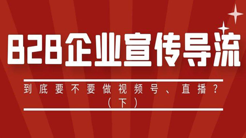 引流变现大揭秘：B2B企业宣传导流，到底要不要做视频号（下）-56课堂