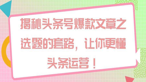 揭秘头条号爆款文章之选题的套路，让你更懂今日头条运营！-56课堂