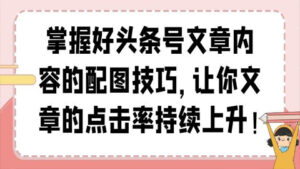 掌握好头条号文章内容的配图技巧,让你文章的点击率持续上升!-56课堂