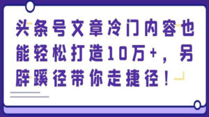 头条号文章冷门内容也能轻松打造10万+,另辟蹊径带你走捷径!-56课堂