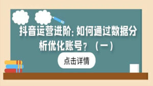 抖音运营进阶:如何通过数据分析优化账号?(一)-56课堂