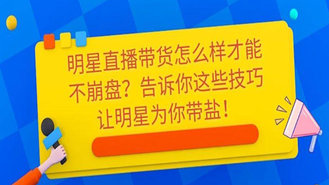 明星直播带货怎么样才能不崩盘？告诉你这些技巧让明星为你带盐！-56课堂