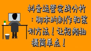 抖音运营实战分析:脚本的制作和策划方法!让视频拍摄简单点!-56课堂