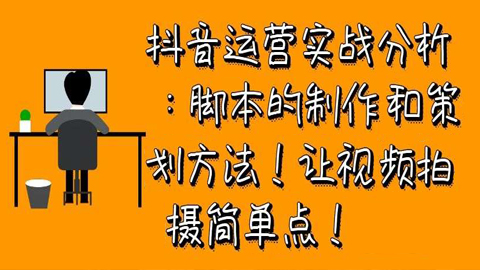 抖音运营实战分析：脚本的制作和策划方法！让视频拍摄简单点！-56课堂