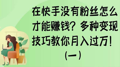 在快手没有粉丝怎么才能赚钱？多种变现技巧教你月入过万！（一）-56课堂