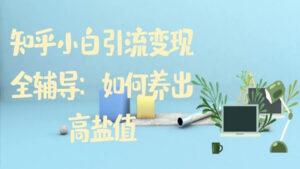 知乎小白引流变现全辅导:如何养出高盐值?-56课堂