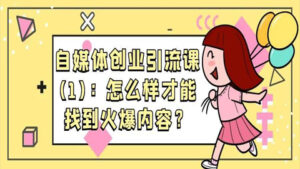 自媒体创业引流课：怎么样才能找到火爆内容？（一）-56课堂