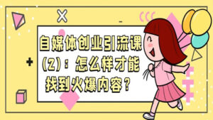 自媒体创业引流课:怎么样才能找到火爆内容?(二)-56课堂
