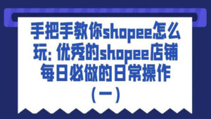 手把手教你shopee怎么玩：优秀的shopee店铺每日必做的日常操作（一）-56课堂