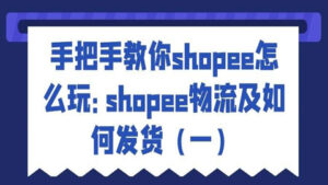 手把手教你shopee怎么玩：shopee物流及如何发货（一）-56课堂