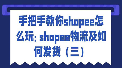 手把手教你shopee怎么玩：shopee物流及如何发货（三）-56课堂