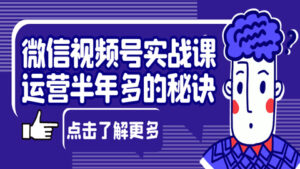 微信视频号实战课:视频号运营半年多,他的秘诀是什么?-56课堂