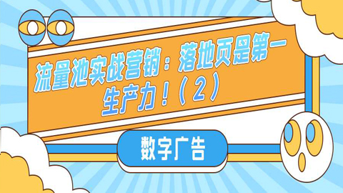 流量池实战营销：数字广告中落地页是第一生产力！（2）-56课堂