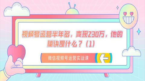 微信视频号运营实战课：视频号运营半年多，变现230万，他的秘诀是什么？（1）-56课堂