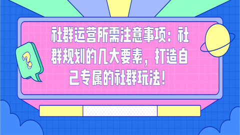 社群运营所需注意事项：社群规划的几大要素，打造自己专属的社群玩法！这3个问题-56课堂