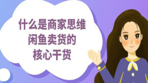 闲鱼卖货实操课:什么是商家思维,闲鱼卖货的核心干货-56课堂