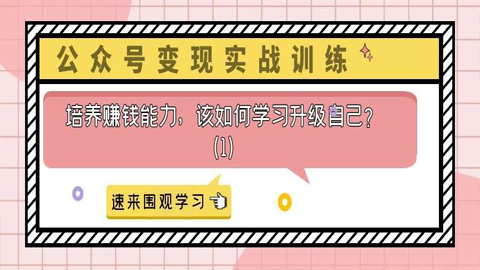 公众号变现实战训练：培养赚钱能力，该如何学习升级自己？（1）-56课堂