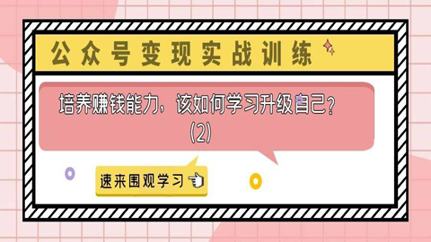 公众号变现实战训练：培养赚钱能力，该如何学习升级自己？（2）-56课堂