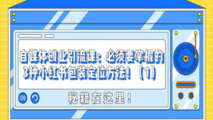 自媒体创业引流课：必须要掌握的3种小红书包装定位方法！（1）-56课堂