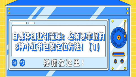 自媒体创业引流课：必须要掌握的3种小红书包装定位方法！（1）-56课堂
