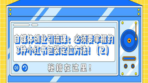 自媒体创业引流课：必须要掌握的3种小红书包装定位方法！（2）-56课堂