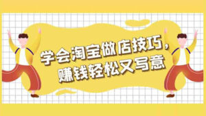 淘宝赚钱玩法揭秘:学会淘宝做店技巧,赚钱轻松又写意-56课堂