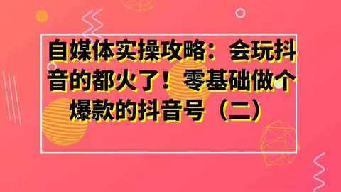 自媒体实操攻略：会玩抖音的都火了！零基础做个爆款的抖音号（二）-56课堂