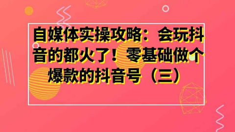 自媒体实操攻略：会玩抖音的都火了！零基础做个爆款的抖音号（三）-56课堂