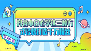 抖音运营实战,抖音小白必学这三种方式,助你轻松打造千万粉丝-56课堂