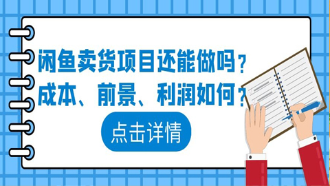 闲鱼卖货项目还能做吗？成本、前景、利润如何？-56课堂