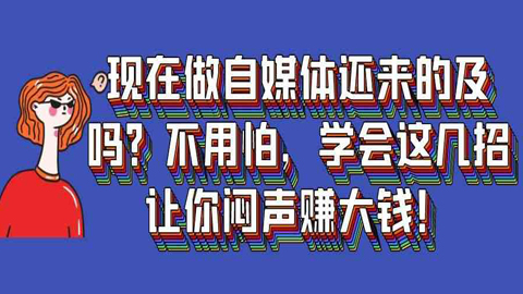 现在做自媒体还来得及吗？不用怕，学会这几招让你闷声赚大钱！-56课堂