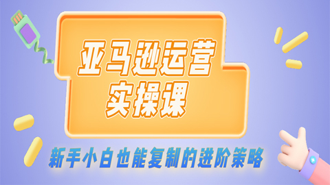 亚马逊运营实操课：新手小白也能复制的进阶策略（1-7）-56课堂