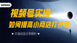 微信视频号实操:如何提高小商店打开率,实操经验分享解析(1-2)-56课堂